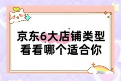 京东店铺类型分为哪几类?京东的店铺类 京东店铺类型分为哪几类?京东的店铺类