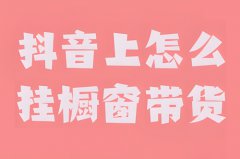 开通抖音橱窗怎么卖东西？抖音怎么挂商